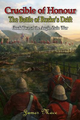 Crucible of Honour: The Battle of Rorke's Drift by James Mace