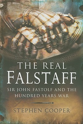 The Real Falstaff: Sir John Fastolf and the Hundred Years' War by Stephen Cooper