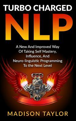 Turbo Charged NLP: A New And Improved Way Of Taking Self Mastery, Influence, And Neuro-linguistic Programming To The Next Level by Madison Taylor