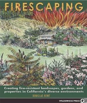 Firescaping: Creating fire-resistant landscapes, gardens, and properties in California's diverse environments by Douglas Kent