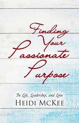 Finding Your Passionate Purpose: In Life, Leadership, and Love by Heidi McKee