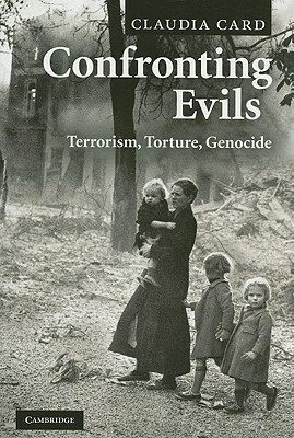 Confronting Evils: Terrorism, Torture, Genocide by Claudia Card