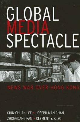 Global Media Spectacle: News War Over Hong Kong by Joseph Man Chan, Zhongdang Pan, Chin-Chuan Lee