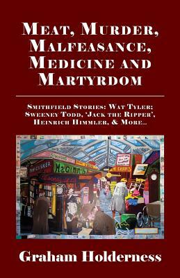 Meat, Murder, Malfeasance, Medicine and Martyrdom: Smithfield Stories: Wat Tyler, Anne Askew, Sweeney Todd, Jack the Ripper, Heinrich Himmler & More . by Graham Holderness