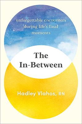 The In-Between: Unforgettable Encounters During Life's Final Moments by Hadley Vlahos