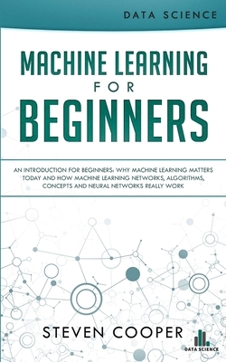 Machine Learning For Beginners: An Introduction for Beginners, Why Machine Learning Matters Today and How Machine Learning Networks, Algorithms, Conce by Steven Cooper