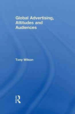 Global Advertising, Attitudes, and Audiences by Tony Wilson