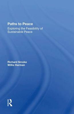 Paths to Peace: Exploring the Feasibility of Sustainable Peace by Richard Smoke, Willis W. Harman