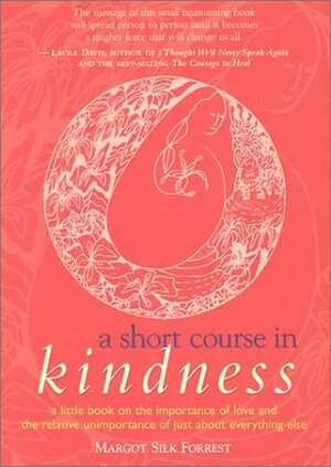 A Short Course in Kindness: A Little Book on the Importance of Love and the Relative Unimportance of Just about Everything Else by Margot Silk Forrest