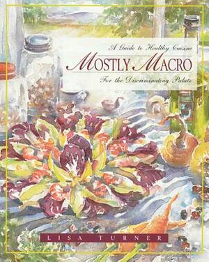 Mostly Macro: A Guide to Healthy Cuisine for the Discriminating Palate by Lisa Turner