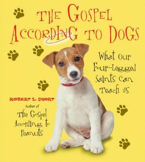 The Gospel According to Dogs: What Our Four-Legged Saints Can Teach Us by Robert L. Short