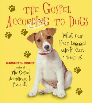 The Gospel According to Dogs: What Our Four-Legged Saints Can Teach Us by Robert L. Short