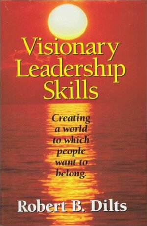Visionary Leadership Skills: Creating a World to Which People Want to Belong by Robert B. Dilts