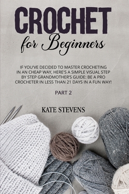 Crochet for Beginners: If You've Decided to Master Crocheting in a Cheap Way, Here's a Simple Visual Step By Step Grandmother's Guide: Be a P by Kate Stevens