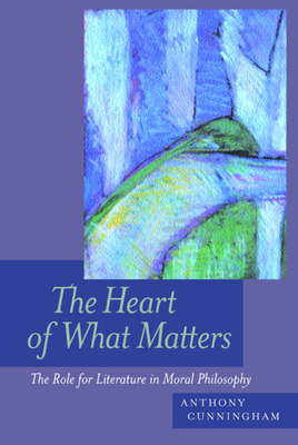 The Heart of What Matters: The Role for Literature in Moral Philosophy by Anthony Cunningham