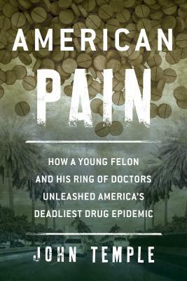 American Pain: How a Young Felon and His Ring of Doctors Unleashed America's Deadliest Drug Epidemic by John Temple