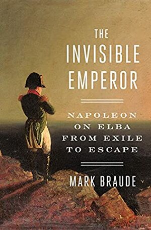 The Invisible Emperor: Napoleon on Elba by Mark Braude