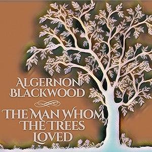 The Man Whom the Trees Loved by Algernon Blackwood