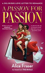 A Passion for Passion: A Delirious Love Letter to Romance by Alice Fraser