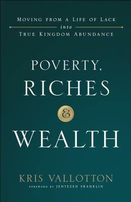 Poverty, Riches and Wealth: Moving from a Life of Lack Into True Kingdom Abundance by Kris Vallotton