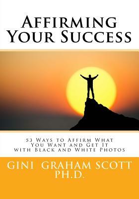 Affirming Your Success: 53 Ways to Affirm What You Want and Get It with Black and White Photos by Gini Graham Scott Ph. D.