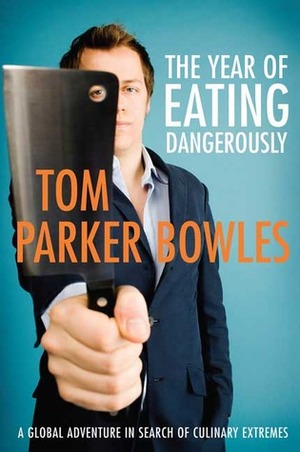 The Year of Eating Dangerously: A Global Adventure in Search of Culinary Extremes by Tom Parker Bowles