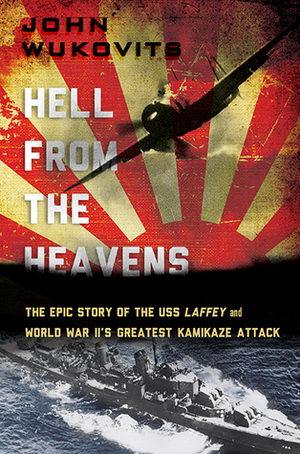 Hell from the Heavens: The Epic Story of the USS Laffey and World War II's Greatest Kamikaze Attack by John F. Wukovits