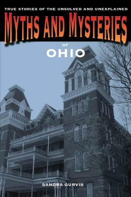 Myths and Mysteries of Ohio: True Stories of the Unsolved and Unexplained by Sandra Gurvis