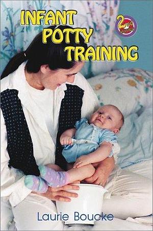 Infant Potty Training : A Gentle and Primeval Method Adapted to Modern Living by Laurie Boucke, Laurie Boucke