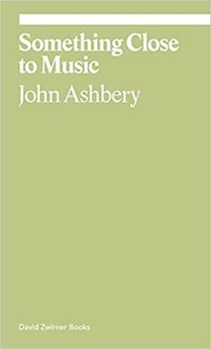 Something Close to Music: Late Art Writings, Poems, and Playlists by John Ashbery