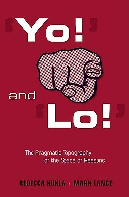 yo!' and 'lo!' the Pragmatic Topography of the Space of Reasons by Mark Lance, Rebecca Kukla