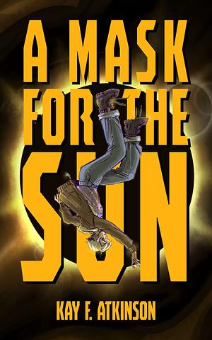 A Mask for the Sun by Kay F. Atkinson