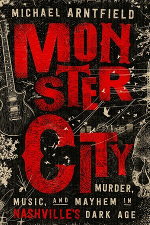 Monster City: Murder, Music, and Mayhem in Nashville’s Dark Age by Michael Arntfield