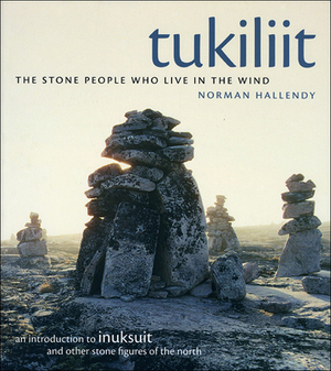 Tukiliit: The Stone People Who Live in the Wind: An Introduction to Inuksuit and Other Stone Figures of the North by Norman Hallendy