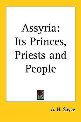 Assyria: Its Princes, Priests and People by A.H. Sayce