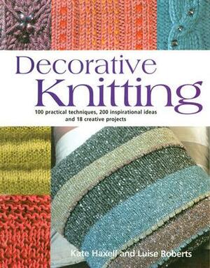 Decorative Knitting: 100 Practical Techniques, 200 Inspirational Ideas and 18 Creative Projects by Kate Haxell, Luise Roberts