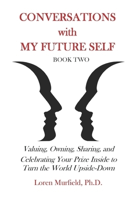 Conversations with My Future Self: Book Two: Valuing, Owning, Sharing, and Celebrating Your Prize Inside to Turn the World Upside-Down by Loren Murfield