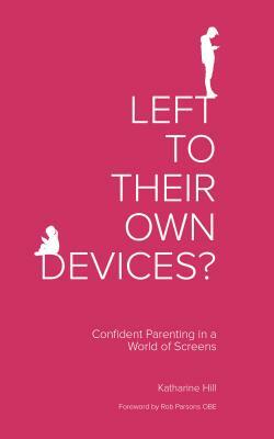 Left to Their Own Devices?: Confident Parenting in a World of Screens by Katharine Hill
