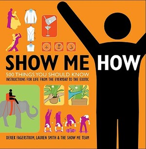 Show Me How: 500 Things You Should Know: Instructions for Life from the Everyday to the Exotic by Derek Fagerstrom, Lauren Smith