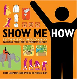 Show Me How: 500 Things You Should Know: Instructions for Life from the Everyday to the Exotic by Lauren Smith, Derek Fagerstrom