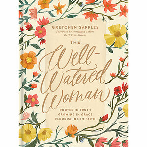 The Well-Watered Woman: Rooted in Truth, Growing in Grace, Flourishing in Faith by Ruth Chou Simons, Gretchen Saffles