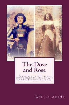 The Dove and Rose: Personal reflections on devotion to St. Joan of Arc and St. Thérèse of Lisieux by Walter Adams