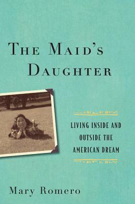 The Maid's Daughter: Living Inside and Outside the American Dream by Mary Romero