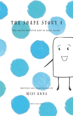 The Shape Story 4: The Shapes Discover How to Make Colors by Miss Anna