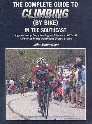 The Complete Guide to Climbing (by Bike) in the Southeast: A Guide to Cycling Climing and the Most Difficult Hill Climbs in the Southeast United State by John Summerson