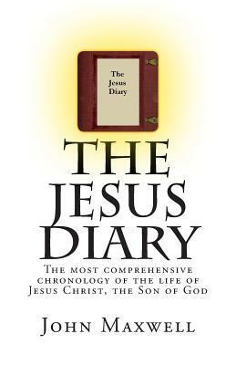 The Jesus Diary: The most comprehensive chronology of the life of Jesus Christ, the Son of God by John Maxwell