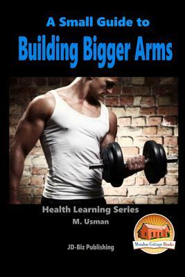 A Small Guide To Building Bigger Arms by M. Usman, John Davidson