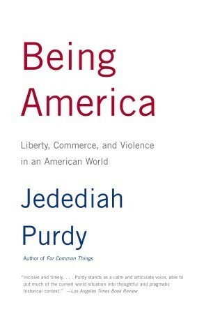 Being America: Liberty, Commerce, and Violence in an American World by Jedediah Purdy