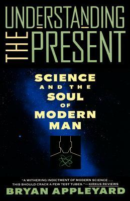 Understanding the Present: Science and the Soul of Modern Man by Bryan Appleyard