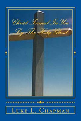 Christ Formed In You By The Holy Ghost by The Village Carpenter, Luke L. Chapman